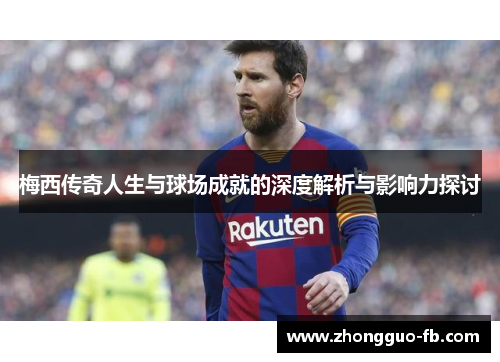 梅西传奇人生与球场成就的深度解析与影响力探讨