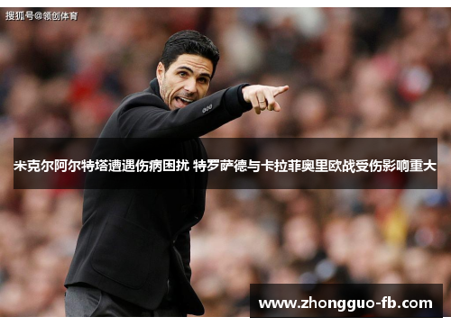 米克尔阿尔特塔遭遇伤病困扰 特罗萨德与卡拉菲奥里欧战受伤影响重大