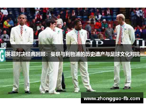 英超对决经典回顾：曼联与利物浦的历史遗产与足球文化对抗