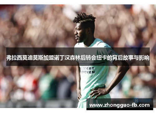 弗拉西莫迪莫斯加盟诺丁汉森林后转会纽卡的背后故事与影响 弗拉西莫迪莫斯加盟诺丁汉森林后转会纽卡的背后故事与影响