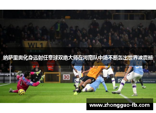 纳萨里奥化身远射任意球双绝大师在河南队中场不断轰出世界波震撼 纳萨里奥化身远射任意球双绝大师在河南队中场不断轰出世界波震撼