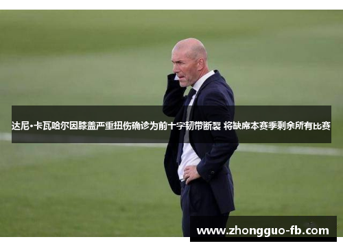 达尼·卡瓦哈尔因膝盖严重扭伤确诊为前十字韧带断裂 将缺席本赛季剩余所有比赛 达尼·卡瓦哈尔因膝盖严重扭伤确诊为前十字韧带断裂 将缺席本赛季剩余所有比赛