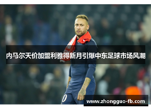 内马尔天价加盟利雅得新月引爆中东足球市场风潮 内马尔天价加盟利雅得新月引爆中东足球市场风潮