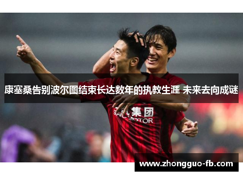 康塞桑告别波尔图结束长达数年的执教生涯 未来去向成谜 康塞桑告别波尔图结束长达数年的执教生涯 未来去向成谜