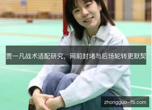 贾一凡战术适配研究,网前封堵与后场轮转更默契 贾一凡战术适配研究,网前封堵与后场轮转更默契