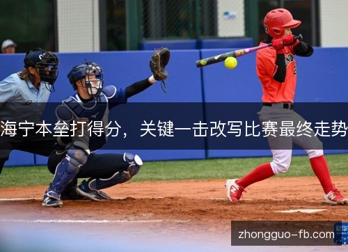 海宁本垒打得分,关键一击改写比赛最终走势 海宁本垒打得分,关键一击改写比赛最终走势