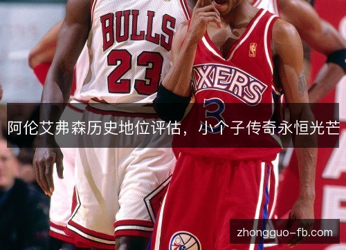 阿伦艾弗森历史地位评估,小个子传奇永恒光芒 阿伦艾弗森历史地位评估,小个子传奇永恒光芒